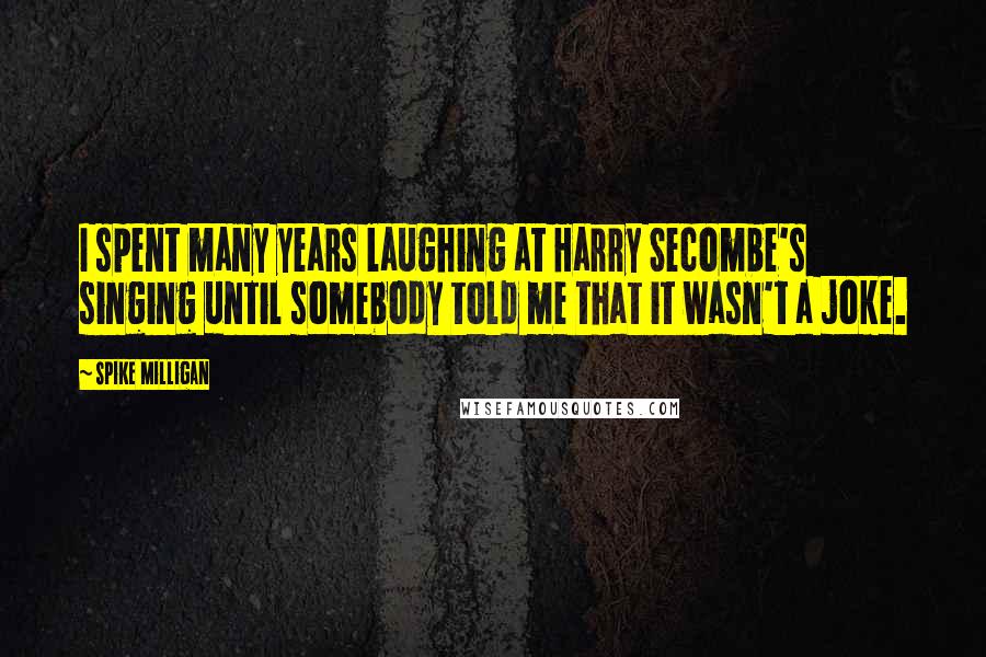 Spike Milligan Quotes: I spent many years laughing at Harry Secombe's singing until somebody told me that it wasn't a joke.