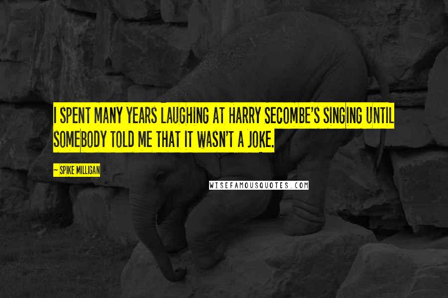 Spike Milligan Quotes: I spent many years laughing at Harry Secombe's singing until somebody told me that it wasn't a joke.