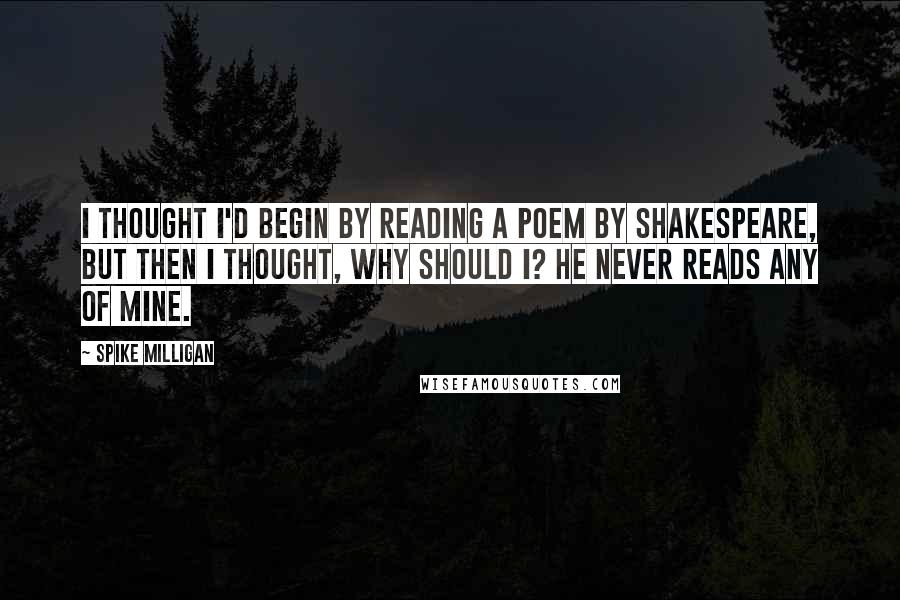 Spike Milligan Quotes: I thought I'd begin by reading a poem by Shakespeare, but then I thought, why should I? He never reads any of mine.