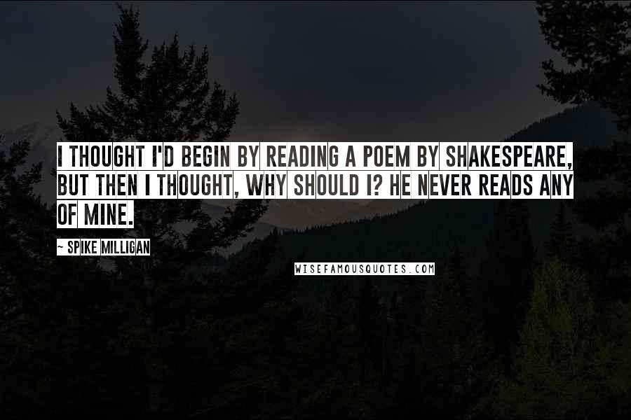 Spike Milligan Quotes: I thought I'd begin by reading a poem by Shakespeare, but then I thought, why should I? He never reads any of mine. 