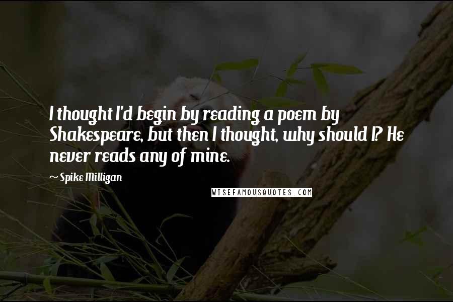 Spike Milligan Quotes: I thought I'd begin by reading a poem by Shakespeare, but then I thought, why should I? He never reads any of mine. 