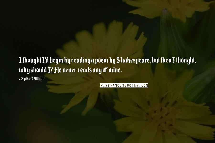 Spike Milligan Quotes: I thought I'd begin by reading a poem by Shakespeare, but then I thought, why should I? He never reads any of mine. 