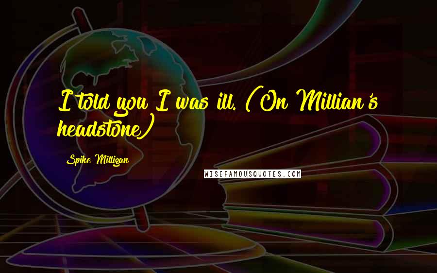 Spike Milligan Quotes: I told you I was ill. (On Millian's headstone)