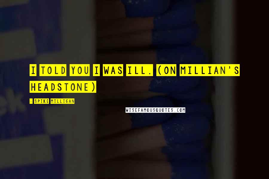 Spike Milligan Quotes: I told you I was ill. (On Millian's headstone)