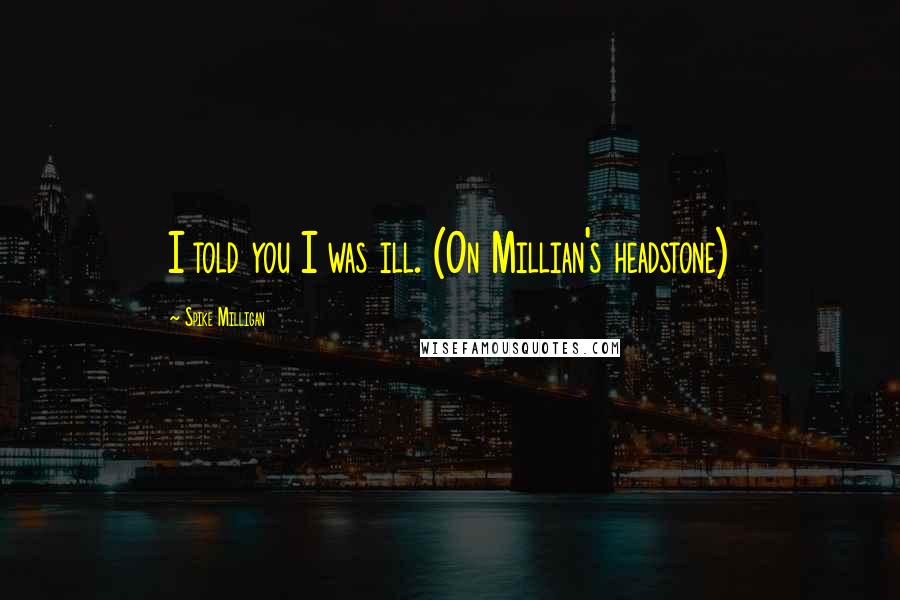 Spike Milligan Quotes: I told you I was ill. (On Millian's headstone)