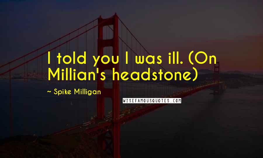 Spike Milligan Quotes: I told you I was ill. (On Millian's headstone)