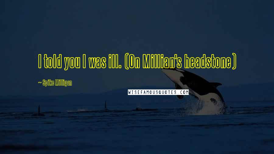 Spike Milligan Quotes: I told you I was ill. (On Millian's headstone)