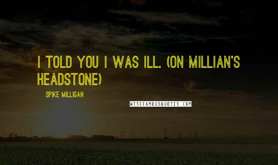 Spike Milligan Quotes: I told you I was ill. (On Millian's headstone)