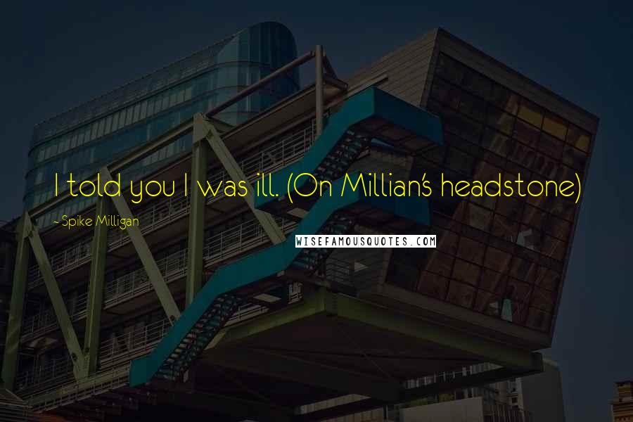 Spike Milligan Quotes: I told you I was ill. (On Millian's headstone)