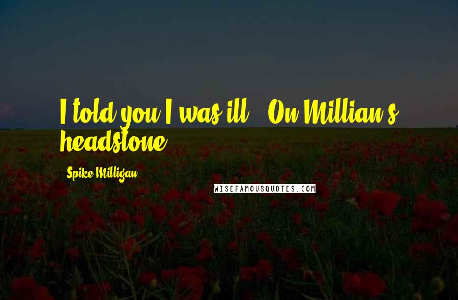 Spike Milligan Quotes: I told you I was ill. (On Millian's headstone)