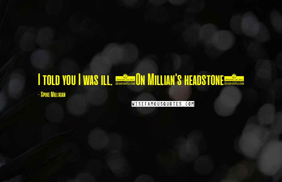Spike Milligan Quotes: I told you I was ill. (On Millian's headstone)