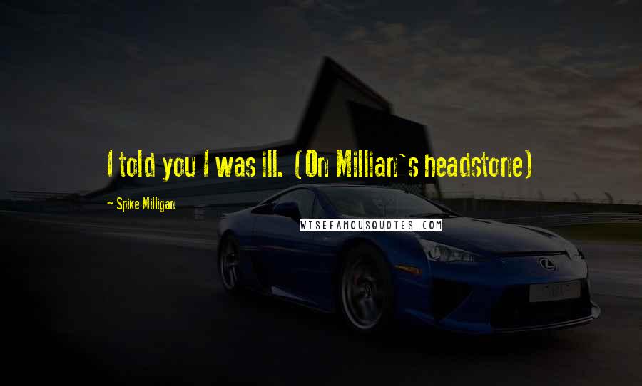 Spike Milligan Quotes: I told you I was ill. (On Millian's headstone)