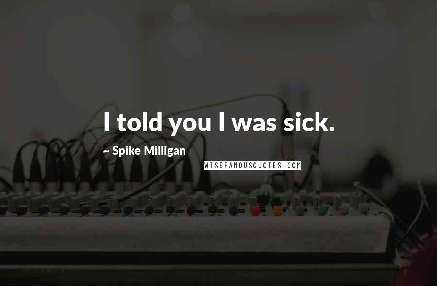 Spike Milligan Quotes: I told you I was sick.