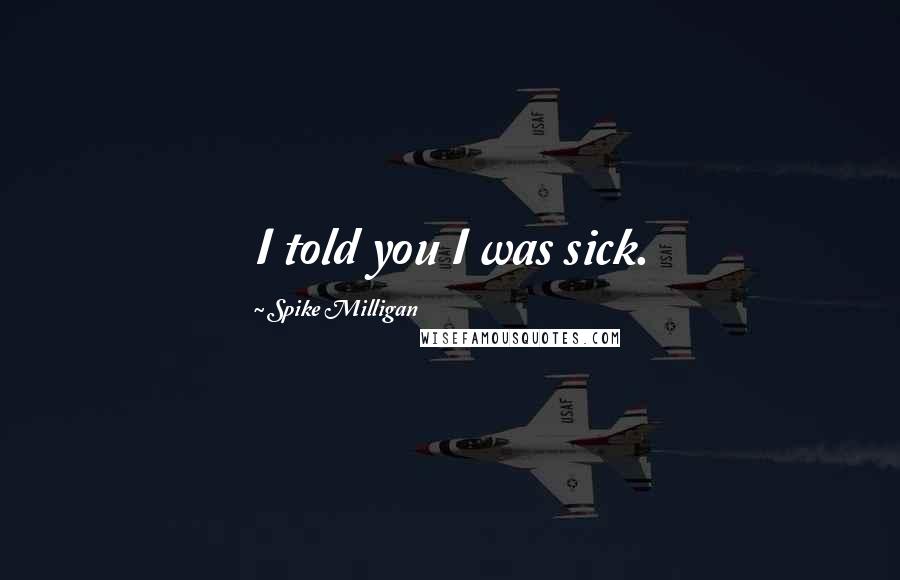 Spike Milligan Quotes: I told you I was sick.