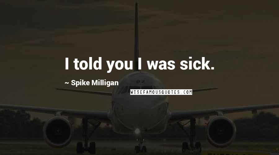 Spike Milligan Quotes: I told you I was sick.