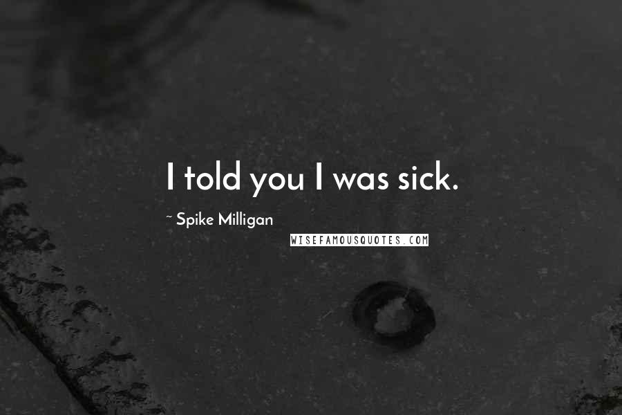 Spike Milligan Quotes: I told you I was sick.