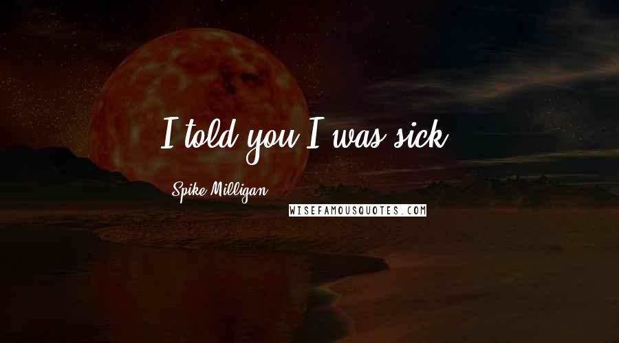 Spike Milligan Quotes: I told you I was sick.