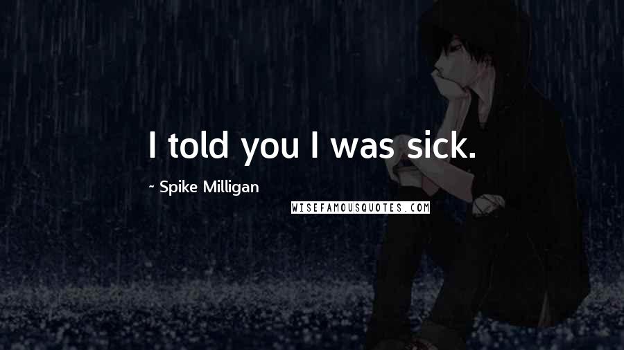 Spike Milligan Quotes: I told you I was sick.
