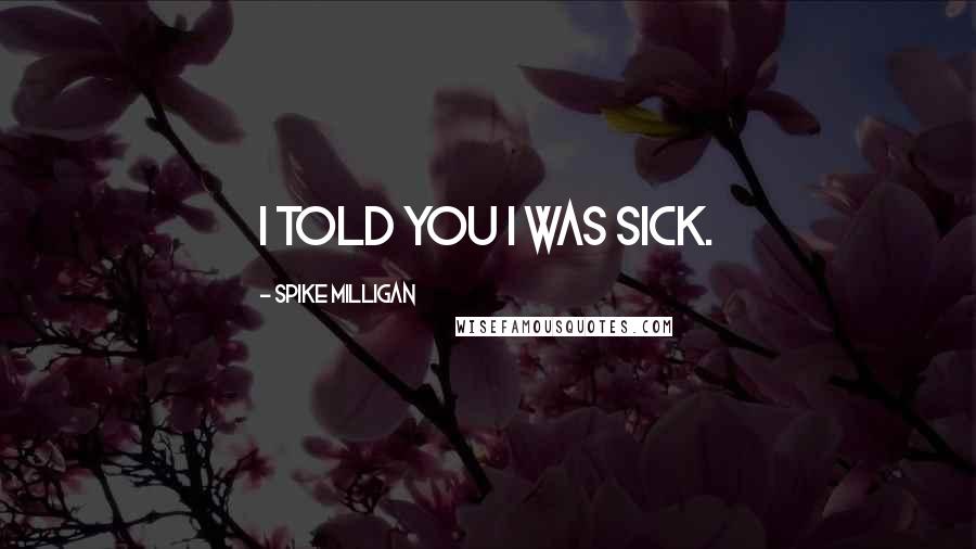 Spike Milligan Quotes: I told you I was sick.