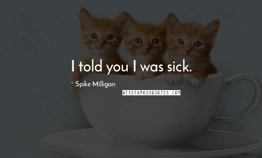 Spike Milligan Quotes: I told you I was sick.