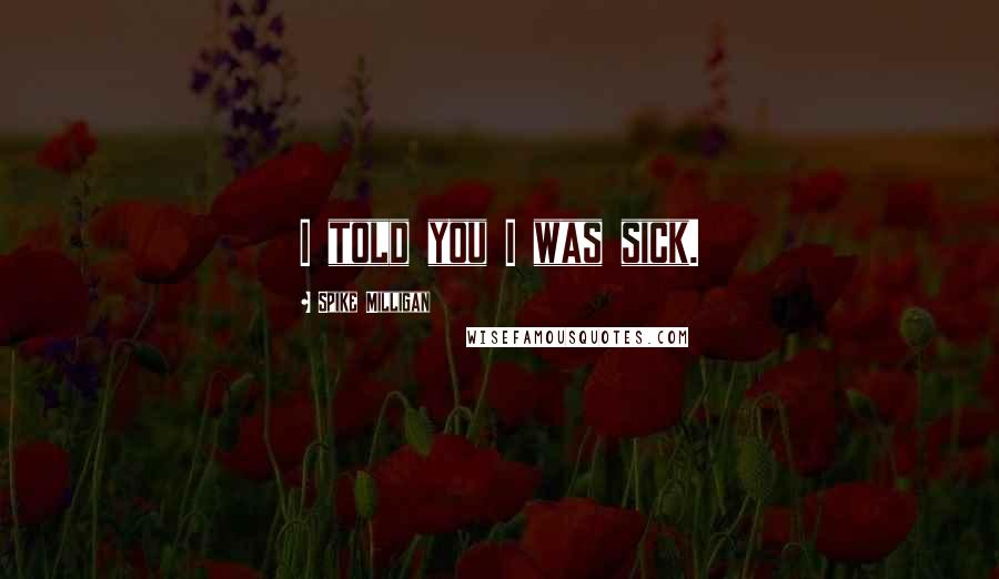 Spike Milligan Quotes: I told you I was sick.