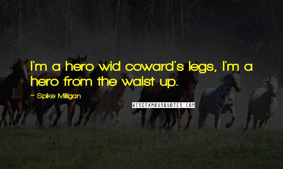 Spike Milligan Quotes: I'm a hero wid coward's legs, I'm a hero from the waist up.