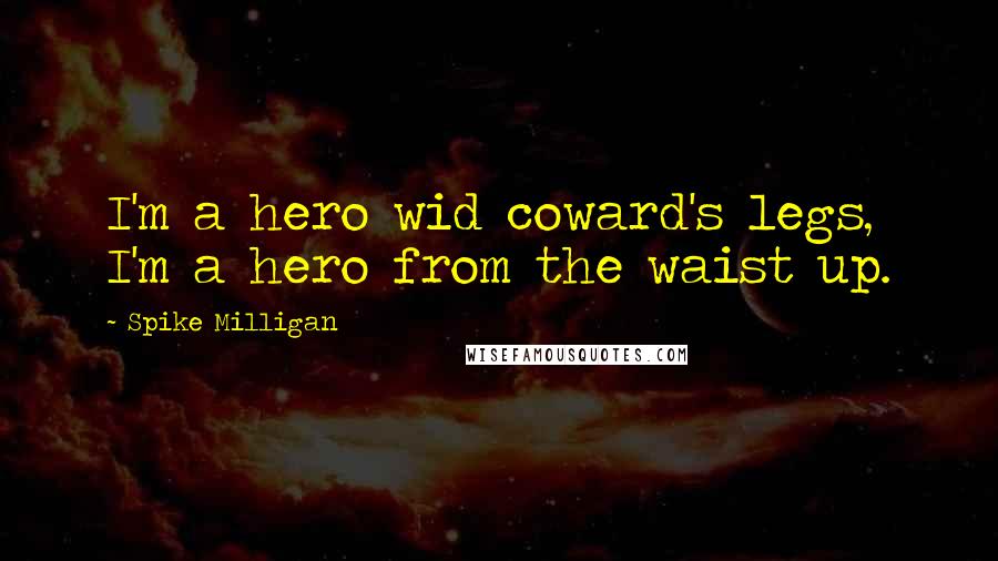 Spike Milligan Quotes: I'm a hero wid coward's legs, I'm a hero from the waist up.