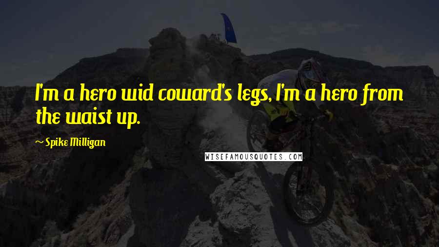 Spike Milligan Quotes: I'm a hero wid coward's legs, I'm a hero from the waist up.