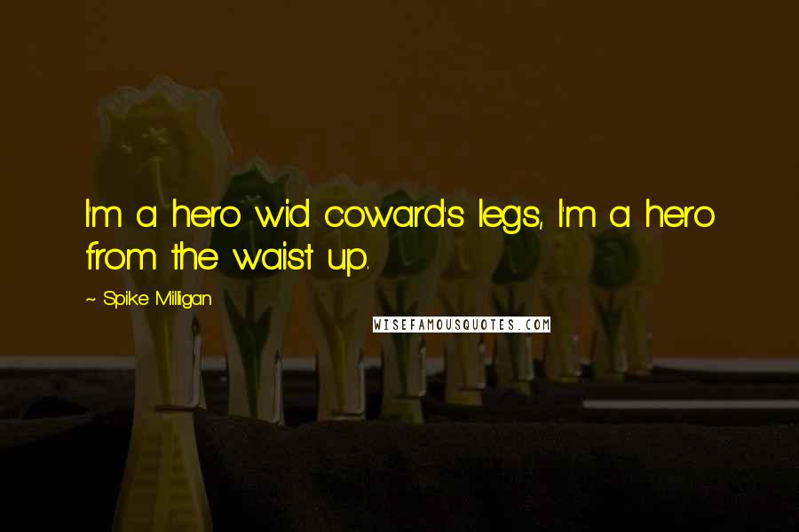 Spike Milligan Quotes: I'm a hero wid coward's legs, I'm a hero from the waist up.