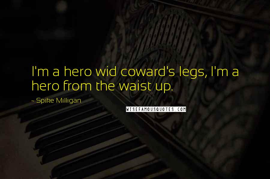 Spike Milligan Quotes: I'm a hero wid coward's legs, I'm a hero from the waist up.