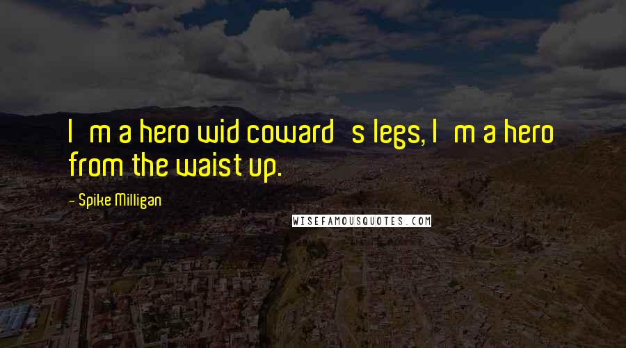 Spike Milligan Quotes: I'm a hero wid coward's legs, I'm a hero from the waist up.