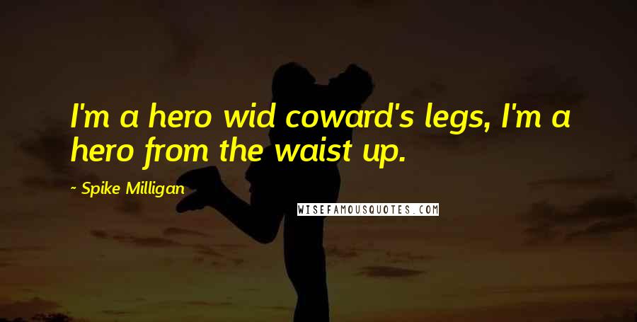 Spike Milligan Quotes: I'm a hero wid coward's legs, I'm a hero from the waist up.