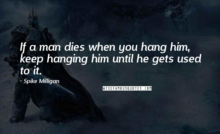 Spike Milligan Quotes: If a man dies when you hang him, keep hanging him until he gets used to it.