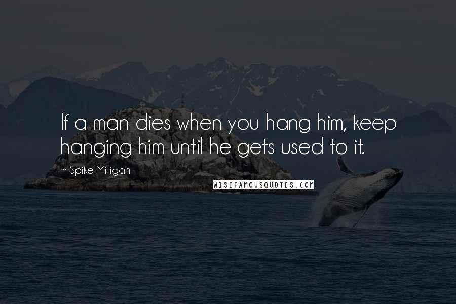 Spike Milligan Quotes: If a man dies when you hang him, keep hanging him until he gets used to it.