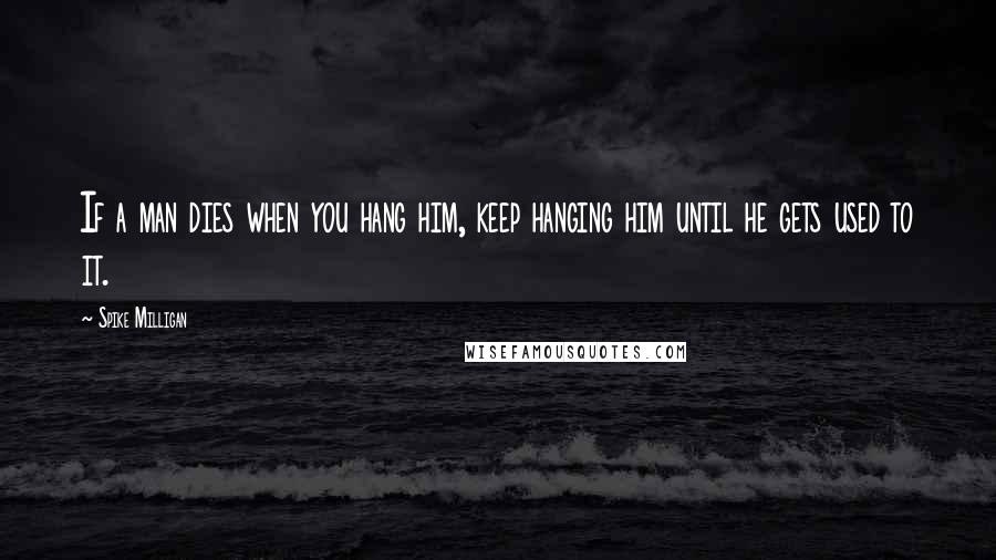 Spike Milligan Quotes: If a man dies when you hang him, keep hanging him until he gets used to it.