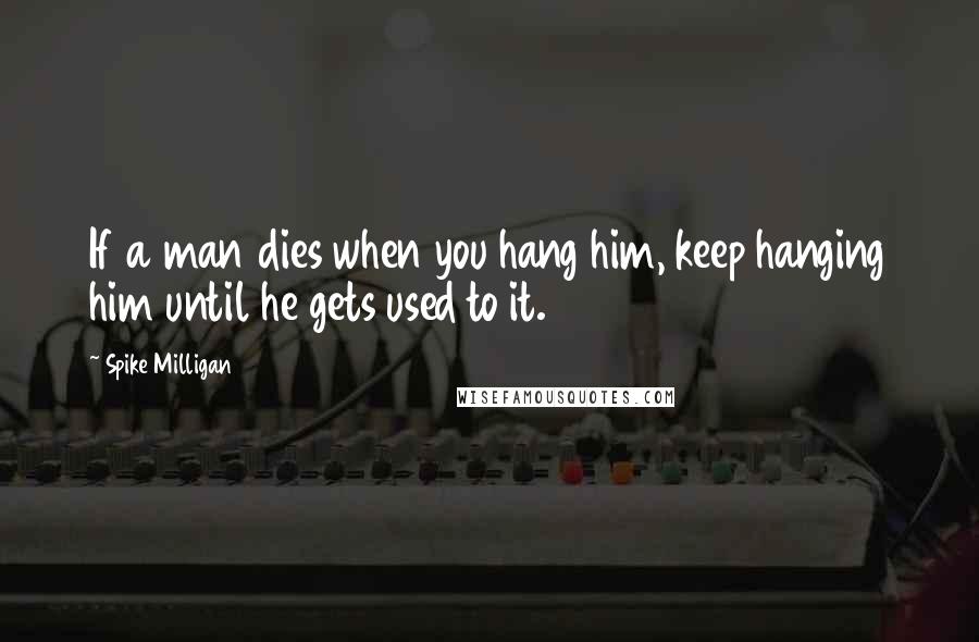 Spike Milligan Quotes: If a man dies when you hang him, keep hanging him until he gets used to it.