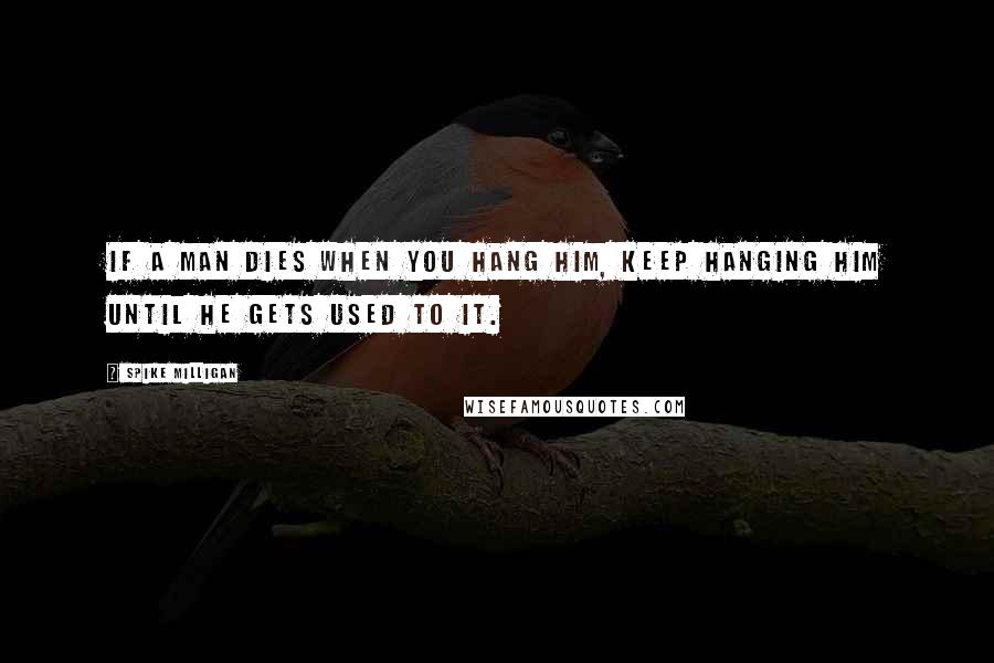 Spike Milligan Quotes: If a man dies when you hang him, keep hanging him until he gets used to it.