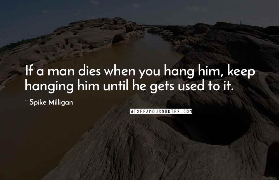 Spike Milligan Quotes: If a man dies when you hang him, keep hanging him until he gets used to it.