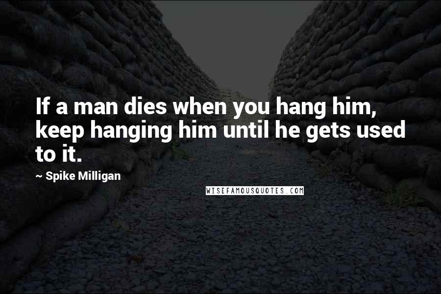 Spike Milligan Quotes: If a man dies when you hang him, keep hanging him until he gets used to it.