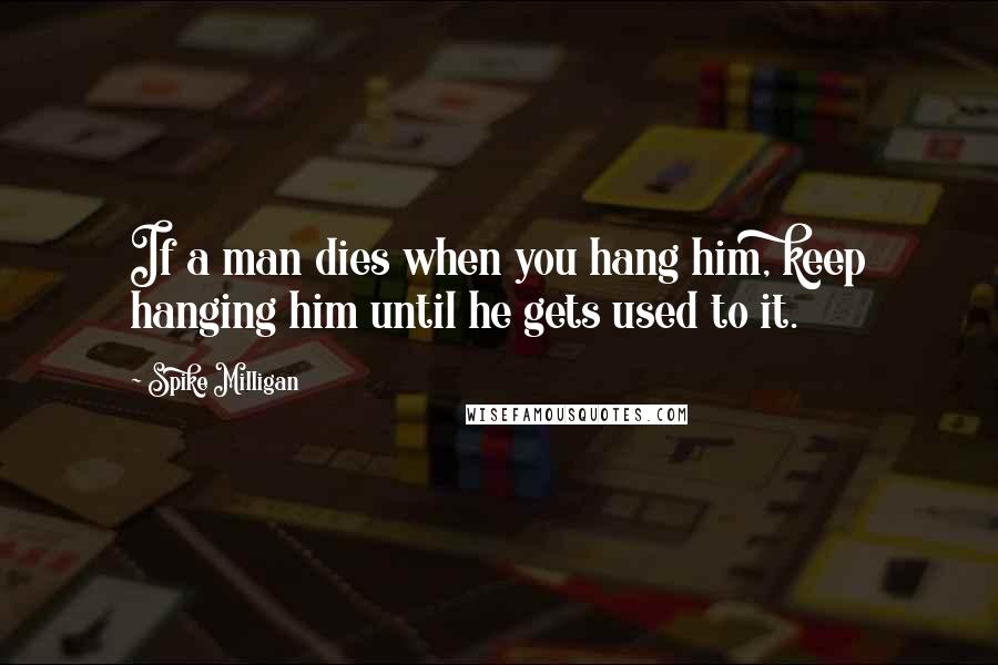 Spike Milligan Quotes: If a man dies when you hang him, keep hanging him until he gets used to it.