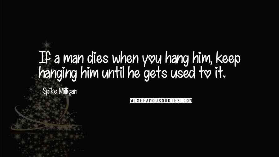 Spike Milligan Quotes: If a man dies when you hang him, keep hanging him until he gets used to it.