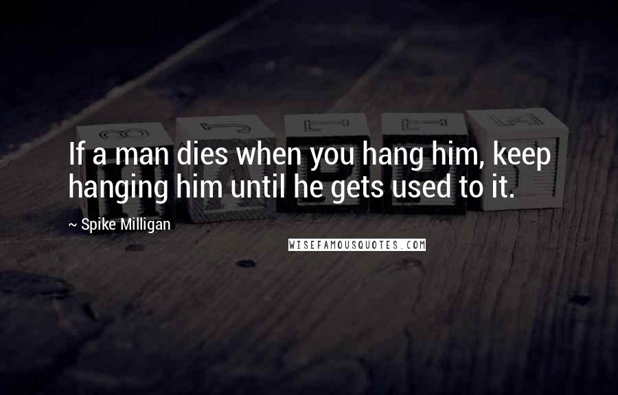 Spike Milligan Quotes: If a man dies when you hang him, keep hanging him until he gets used to it.