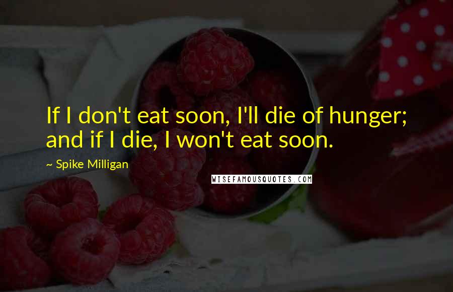 Spike Milligan Quotes: If I don't eat soon, I'll die of hunger; and if I die, I won't eat soon.
