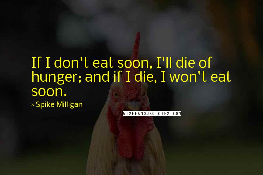 Spike Milligan Quotes: If I don't eat soon, I'll die of hunger; and if I die, I won't eat soon.