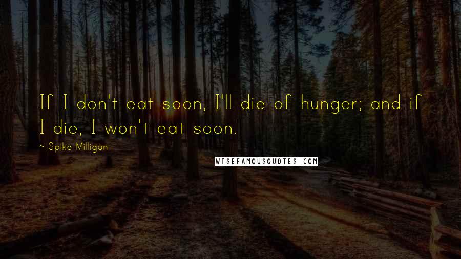 Spike Milligan Quotes: If I don't eat soon, I'll die of hunger; and if I die, I won't eat soon.