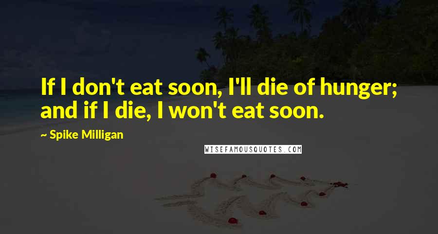 Spike Milligan Quotes: If I don't eat soon, I'll die of hunger; and if I die, I won't eat soon.