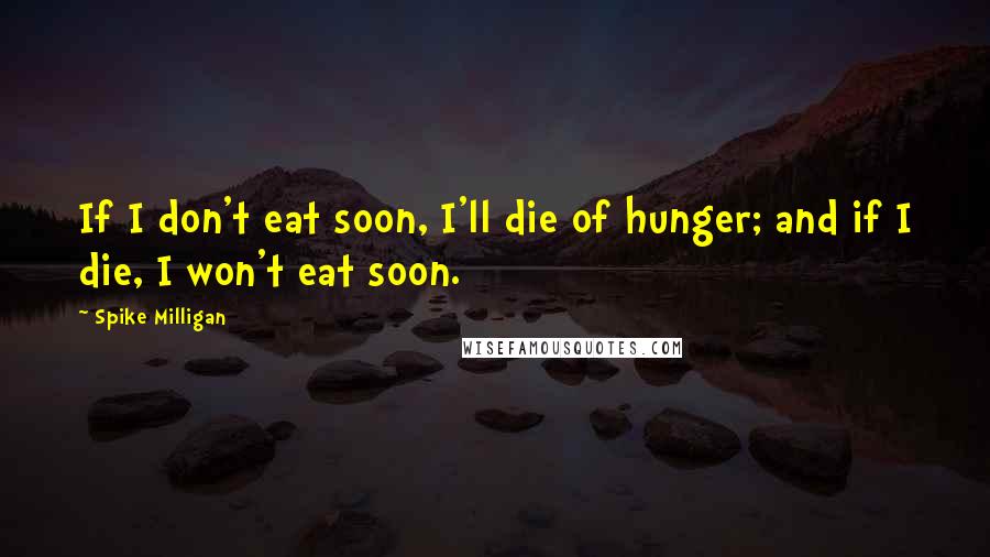 Spike Milligan Quotes: If I don't eat soon, I'll die of hunger; and if I die, I won't eat soon.