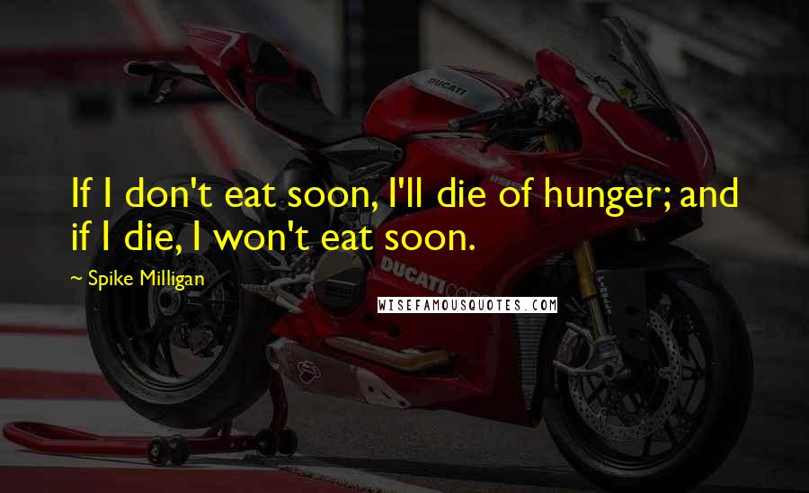 Spike Milligan Quotes: If I don't eat soon, I'll die of hunger; and if I die, I won't eat soon.