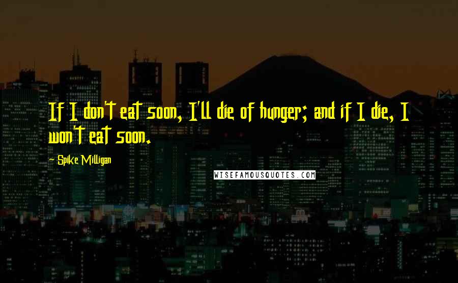 Spike Milligan Quotes: If I don't eat soon, I'll die of hunger; and if I die, I won't eat soon.