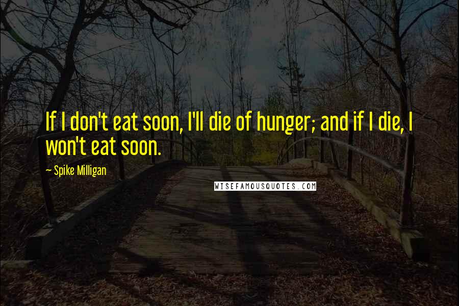 Spike Milligan Quotes: If I don't eat soon, I'll die of hunger; and if I die, I won't eat soon.